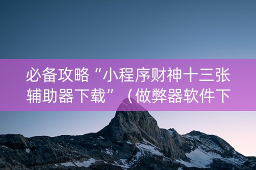 必备攻略“小程序财神十三张辅助器下载”（做弊器软件下载)