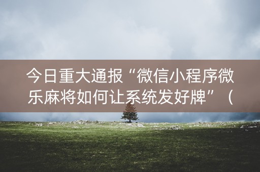 今日重大通报“微信小程序微乐麻将如何让系统发好牌”（发牌有什么规律吗)