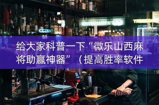给大家科普一下“微乐山西麻将助赢神器”（提高胜率软件)