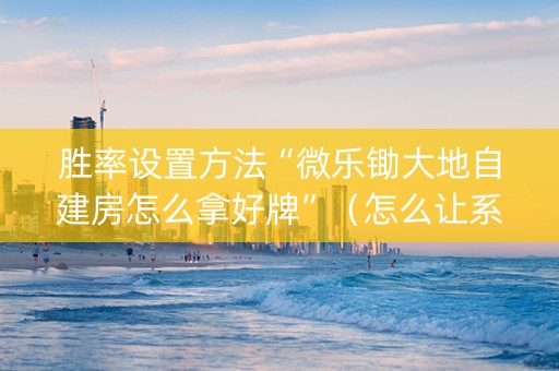 胜率设置方法“微乐锄大地自建房怎么拿好牌”（怎么让系统给自己好牌)