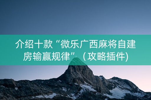 介绍十款“微乐广西麻将自建房输赢规律”（攻略插件)