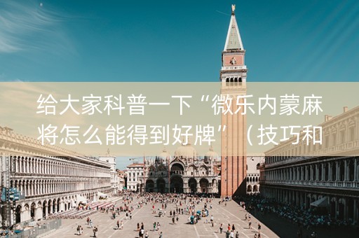 给大家科普一下“微乐内蒙麻将怎么能得到好牌”（技巧和打好牌方法)