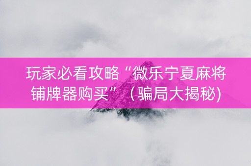 玩家必看攻略“微乐宁夏麻将铺牌器购买”（骗局大揭秘)
