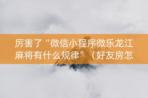 厉害了“微信小程序微乐龙江麻将有什么规律”（好友房怎么才能赢)