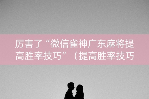 厉害了“微信雀神广东麻将提高胜率技巧”（提高胜率技巧)