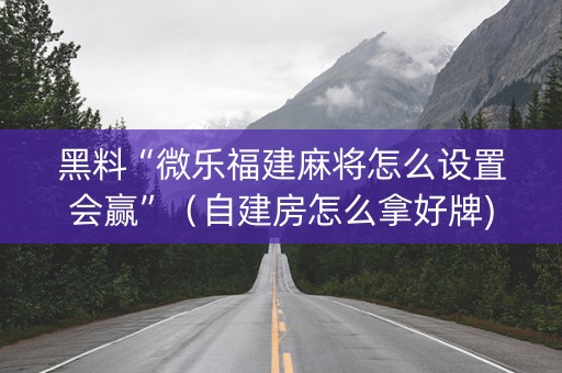 黑料“微乐福建麻将怎么设置会赢”（自建房怎么拿好牌)