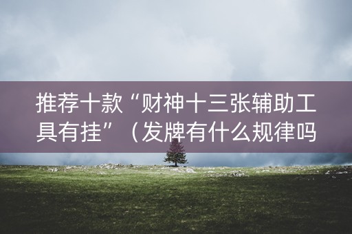 推荐十款“财神十三张辅助工具有挂”（发牌有什么规律吗)
