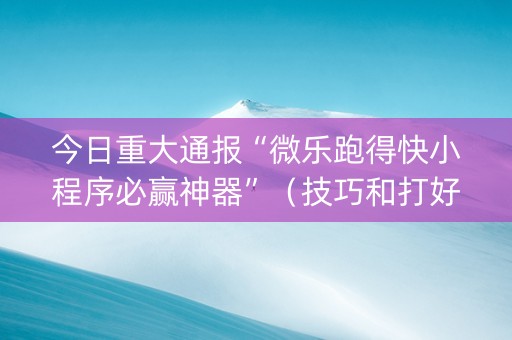 今日重大通报“微乐跑得快小程序必赢神器”（技巧和打好牌方法)