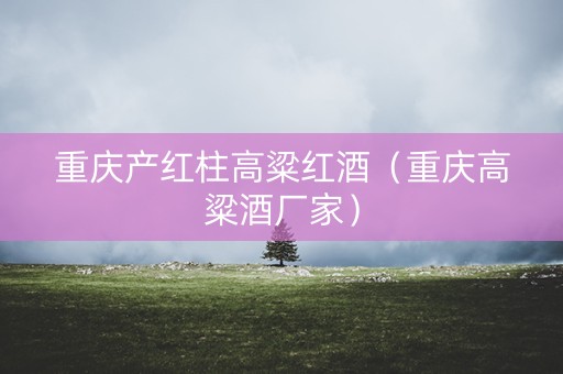重庆产红柱高粱红酒（重庆高粱酒厂家）