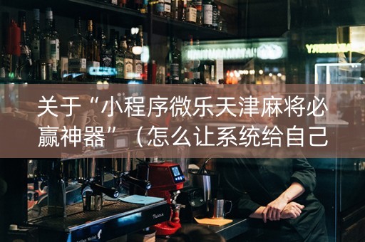 关于“小程序微乐天津麻将必赢神器”（怎么让系统给自己好牌)