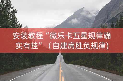 安装教程“微乐卡五星规律确实有挂”（自建房胜负规律)