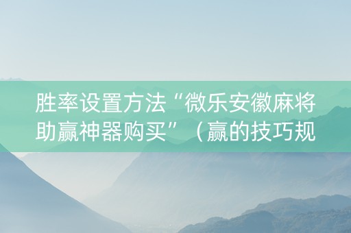 胜率设置方法“微乐安徽麻将助赢神器购买”（赢的技巧规律)