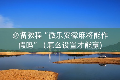 必备教程“微乐安徽麻将能作假吗”（怎么设置才能赢)