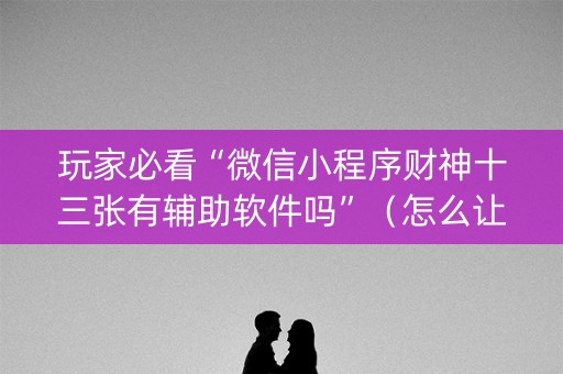 玩家必看“微信小程序财神十三张有辅助软件吗”（怎么让系统给你发好牌)