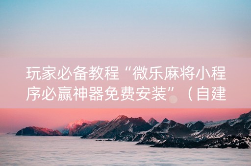 玩家必备教程“微乐麻将小程序必赢神器免费安装”（自建房怎么拿好牌)