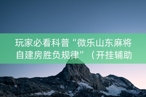 玩家必看科普“微乐山东麻将自建房胜负规律”（开挂辅助脚本)