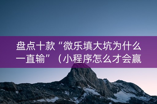 盘点十款“微乐填大坑为什么一直输”（小程序怎么才会赢)