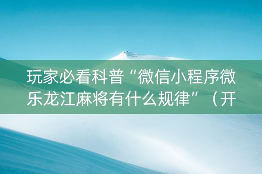 玩家必看科普“微信小程序微乐龙江麻将有什么规律”（开挂辅助器插件)