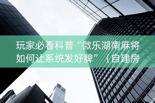 玩家必看科普“微乐湖南麻将如何让系统发好牌”（自建房怎么赢)