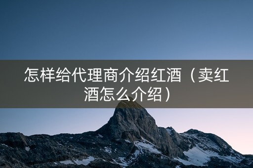 怎样给代理商介绍红酒（卖红酒怎么介绍）