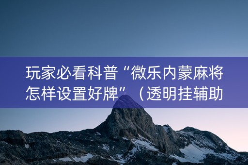 玩家必看科普“微乐内蒙麻将怎样设置好牌”（透明挂辅助器)