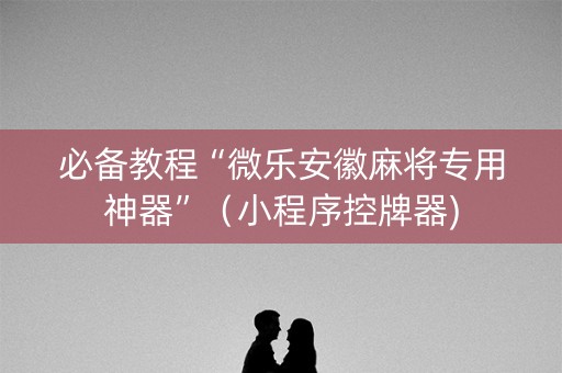 必备教程“微乐安徽麻将专用神器”（小程序控牌器)