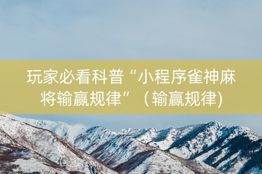 玩家必看科普“小程序雀神麻将输赢规律”（输赢规律)