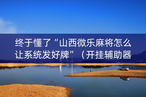 终于懂了“山西微乐麻将怎么让系统发好牌”（开挂辅助器插件)