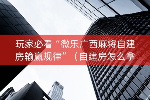 玩家必看“微乐广西麻将自建房输赢规律”（自建房怎么拿好牌)