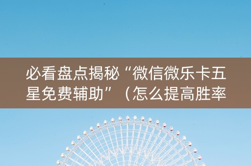 必看盘点揭秘“微信微乐卡五星免费辅助”（怎么提高胜率)