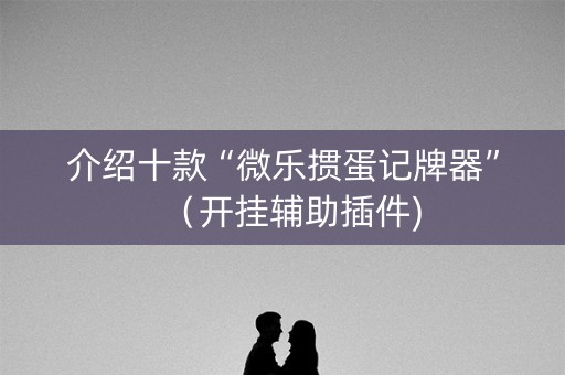 介绍十款“微乐掼蛋记牌器”（开挂辅助插件)