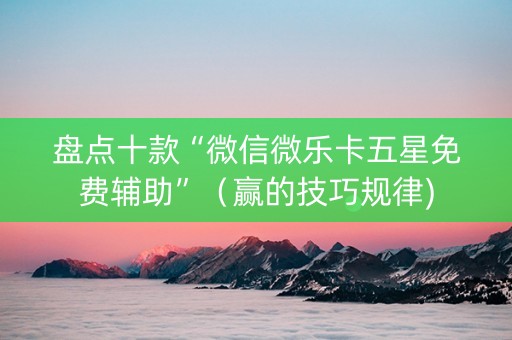 盘点十款“微信微乐卡五星免费辅助”（赢的技巧规律)