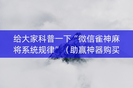 给大家科普一下“微信雀神麻将系统规律”（助赢神器购买)