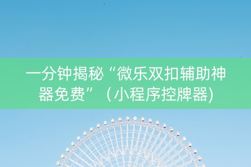 一分钟揭秘“微乐双扣辅助神器免费”（小程序控牌器)