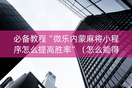 必备教程“微乐内蒙麻将小程序怎么提高胜率”（怎么能得到好牌)