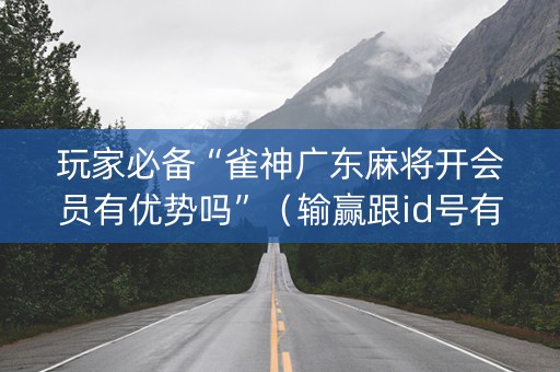 玩家必备“雀神广东麻将开会员有优势吗”（输赢跟id号有关系吗)
