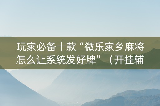 玩家必备十款“微乐家乡麻将怎么让系统发好牌”（开挂辅助器脚本)