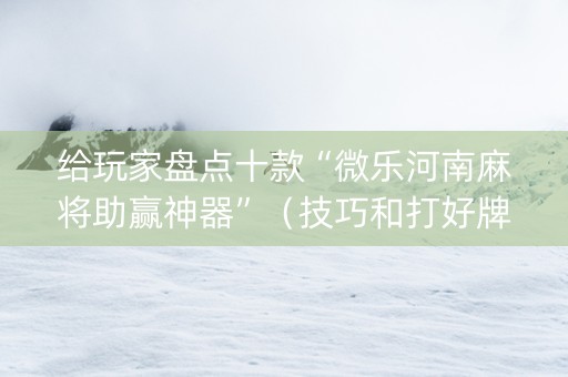给玩家盘点十款“微乐河南麻将助赢神器”（技巧和打好牌方法)