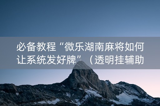 必备教程“微乐湖南麻将如何让系统发好牌”（透明挂辅助器)