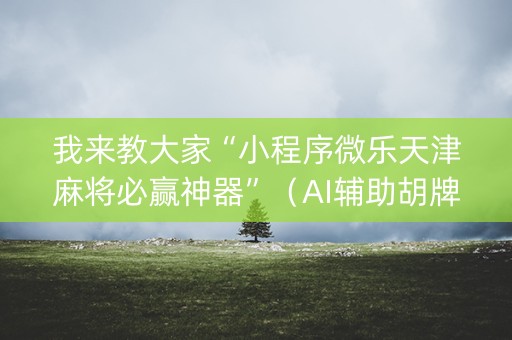 我来教大家“小程序微乐天津麻将必赢神器”（AI辅助胡牌规则)