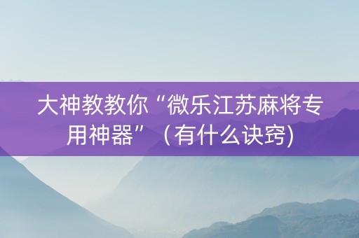 大神教教你“微乐江苏麻将专用神器”（有什么诀窍)