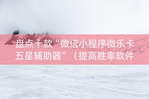 盘点十款“微信小程序微乐卡五星辅助器”（提高胜率软件)