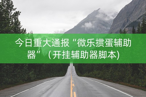 今日重大通报“微乐掼蛋辅助器”（开挂辅助器脚本)