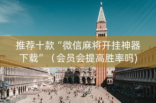 推荐十款“微信麻将开挂神器下载”（会员会提高胜率吗)