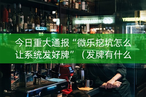 今日重大通报“微乐挖坑怎么让系统发好牌”（发牌有什么规律吗)
