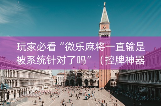 玩家必看“微乐麻将一直输是被系统针对了吗”（控牌神器)