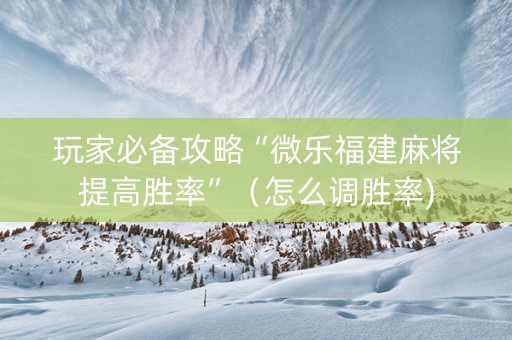 玩家必备攻略“微乐福建麻将提高胜率”（怎么调胜率)