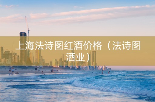 上海法诗图红酒价格（法诗图酒业）