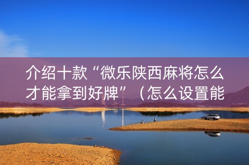介绍十款“微乐陕西麻将怎么才能拿到好牌”（怎么设置能有好牌)
