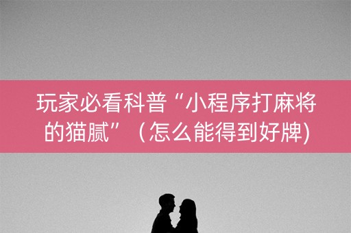 玩家必看科普“小程序打麻将的猫腻”（怎么能得到好牌)